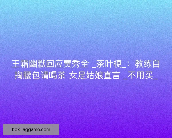 王霜幽默回应贾秀全 _茶叶梗_：教练自掏腰包请喝茶 女足姑娘直言 _不用买_
