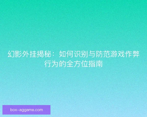 幻影外挂揭秘:如何识别与防范游戏作弊行为的全方位指南 幻影外挂揭秘:如何识别与防范游戏作弊行为的全方位指南