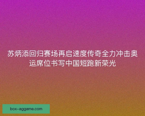 苏炳添回归赛场再启速度传奇全力冲击奥运席位书写中国短跑新荣光