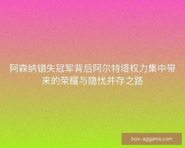 阿森纳错失冠军背后阿尔特塔权力集中带来的荣耀与隐忧并存之路 阿森纳错失冠军背后阿尔特塔权力集中带来的荣耀与隐忧并存之路