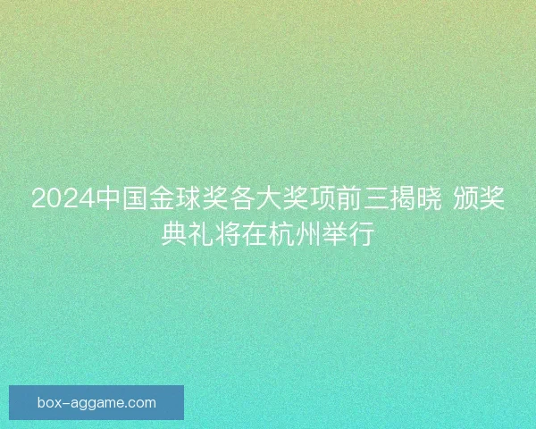 2024中国金球奖各大奖项前三揭晓 颁奖典礼将在杭州举行 2024中国金球奖各大奖项前三揭晓 颁奖典礼将在杭州举行