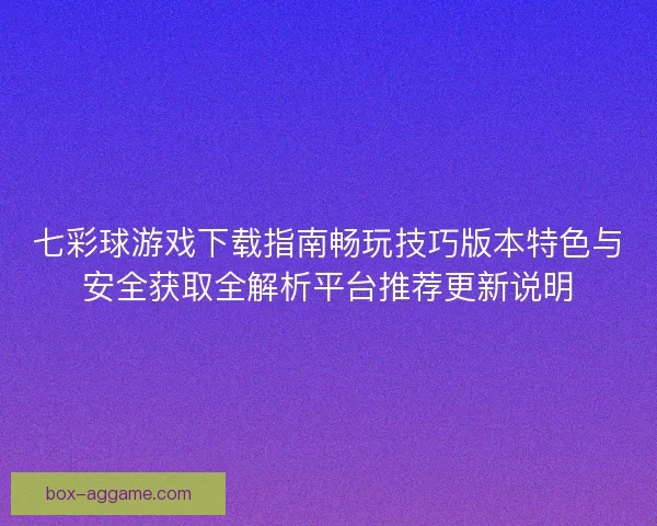 七彩球游戏下载指南畅玩技巧版本特色与安全获取全解析平台推荐更新说明