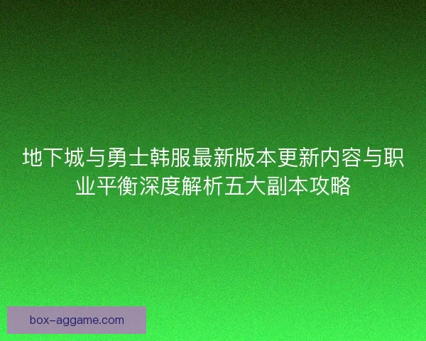 地下城与勇士韩服最新版本更新内容与职业平衡深度解析五大副本攻略