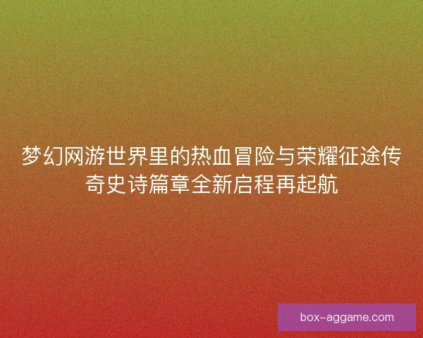 梦幻网游世界里的热血冒险与荣耀征途传奇史诗篇章全新启程再起航