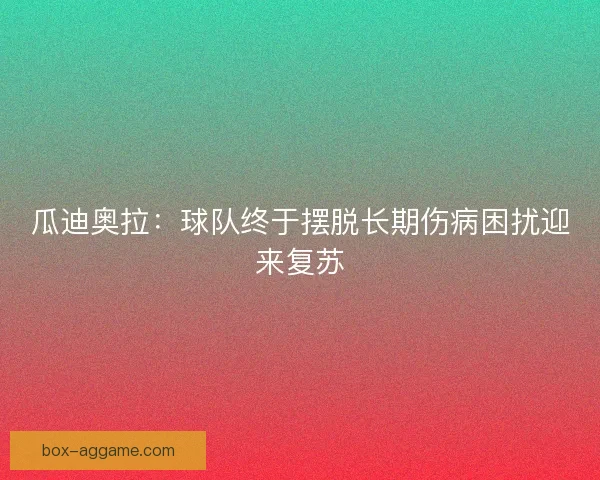 瓜迪奥拉:球队终于摆脱长期伤病困扰迎来复苏 瓜迪奥拉:球队终于摆脱长期伤病困扰迎来复苏