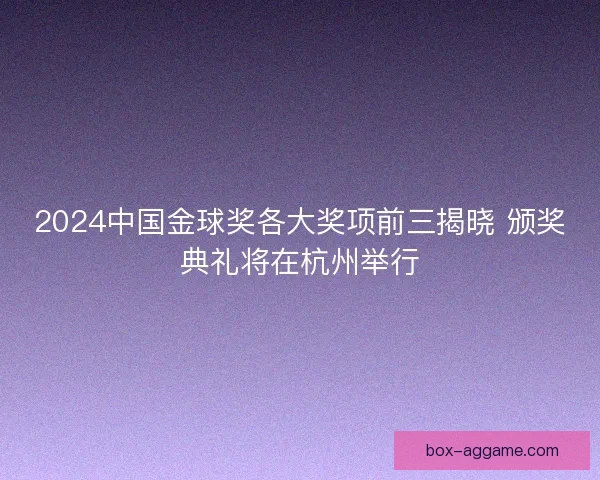 2024中国金球奖各大奖项前三揭晓 颁奖典礼将在杭州举行 2024中国金球奖各大奖项前三揭晓 颁奖典礼将在杭州举行