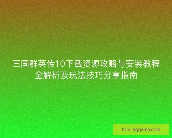 三国群英传10下载资源攻略与安装教程全解析及玩法技巧分享指南 三国群英传10下载资源攻略与安装教程全解析及玩法技巧分享指南