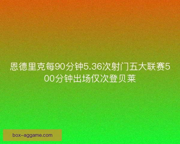 恩德里克每90分钟5.36次射门五大联赛500分钟出场仅次登贝莱