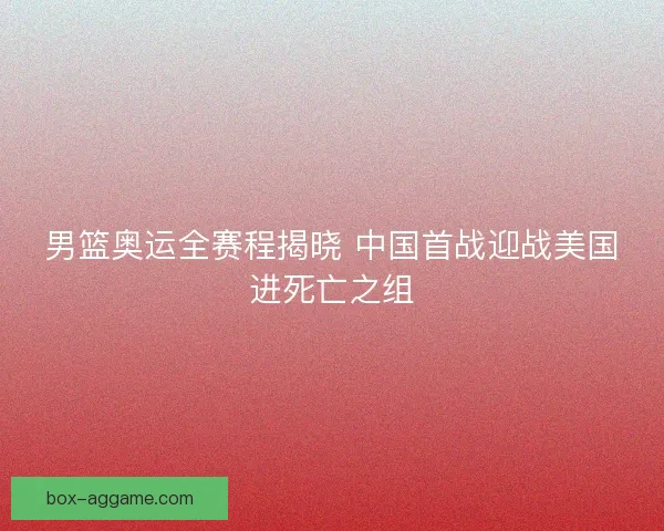 男篮奥运全赛程揭晓 中国首战迎战美国进死亡之组