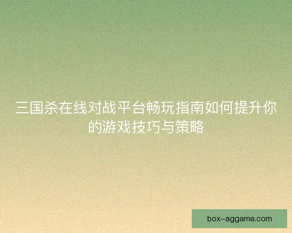 三国杀在线对战平台畅玩指南如何提升你的游戏技巧与策略