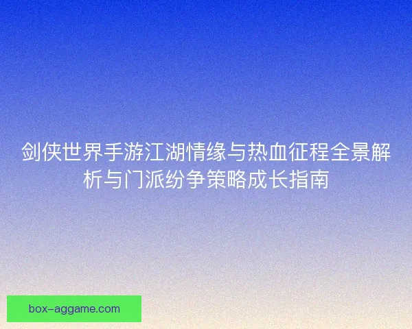 剑侠世界手游江湖情缘与热血征程全景解析与门派纷争策略成长指南 剑侠世界手游江湖情缘与热血征程全景解析与门派纷争策略成长指南