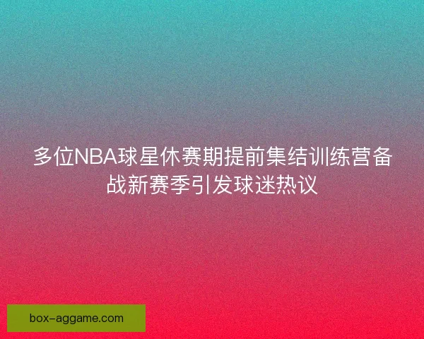 多位NBA球星休赛期提前集结训练营备战新赛季引发球迷热议 多位NBA球星休赛期提前集结训练营备战新赛季引发球迷热议