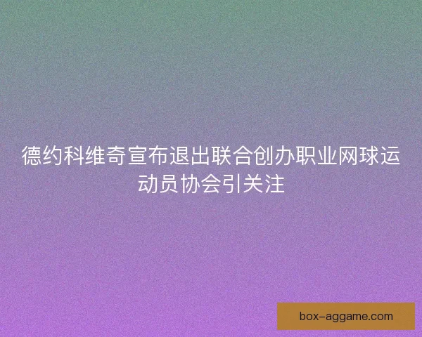 德约科维奇宣布退出联合创办职业网球运动员协会引关注
