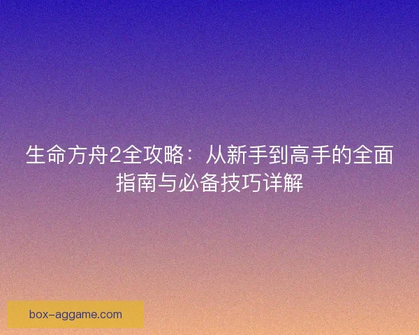 生命方舟2全攻略:从新手到高手的全面指南与必备技巧详解 生命方舟2全攻略:从新手到高手的全面指南与必备技巧详解