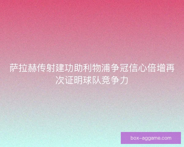 萨拉赫传射建功助利物浦争冠信心倍增再次证明球队竞争力