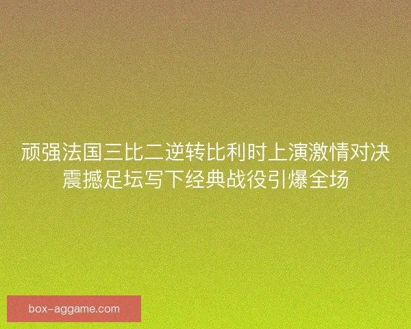 顽强法国三比二逆转比利时上演激情对决震撼足坛写下经典战役引爆全场 顽强法国三比二逆转比利时上演激情对决震撼足坛写下经典战役引爆全场