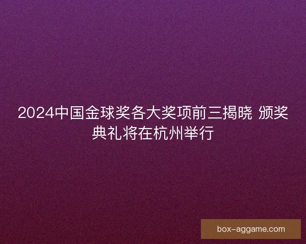 2024中国金球奖各大奖项前三揭晓 颁奖典礼将在杭州举行 2024中国金球奖各大奖项前三揭晓 颁奖典礼将在杭州举行