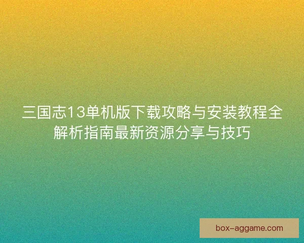 三国志13单机版下载攻略与安装教程全解析指南最新资源分享与技巧 三国志13单机版下载攻略与安装教程全解析指南最新资源分享与技巧