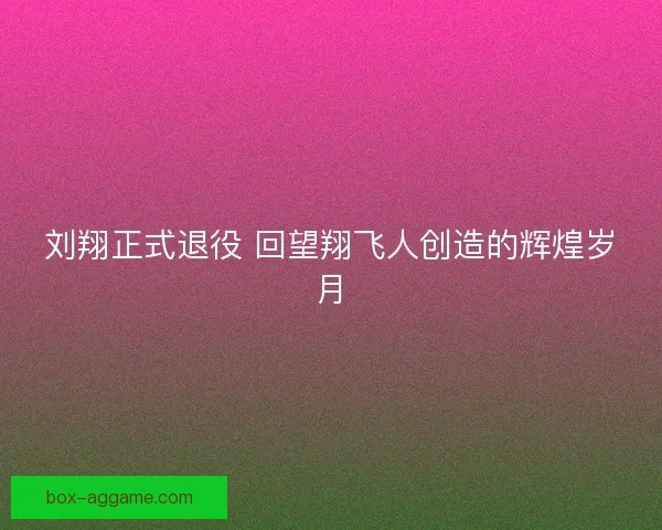 刘翔正式退役 回望翔飞人创造的辉煌岁月 刘翔正式退役 回望翔飞人创造的辉煌岁月