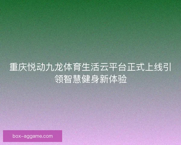 重庆悦动九龙体育生活云平台正式上线引领智慧健身新体验