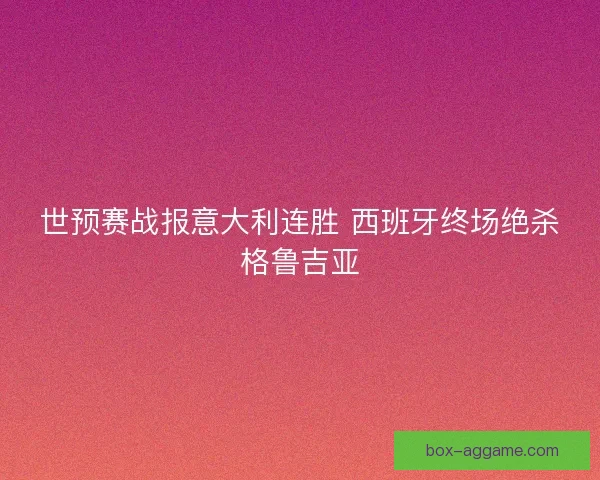 世预赛战报意大利连胜 西班牙终场绝杀格鲁吉亚