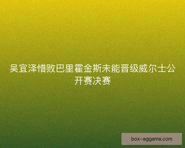 吴宜泽惜败巴里霍金斯未能晋级威尔士公开赛决赛
