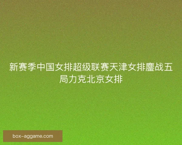 新赛季中国女排超级联赛天津女排鏖战五局力克北京女排