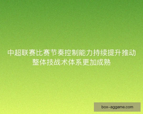 中超联赛比赛节奏控制能力持续提升推动整体技战术体系更加成熟