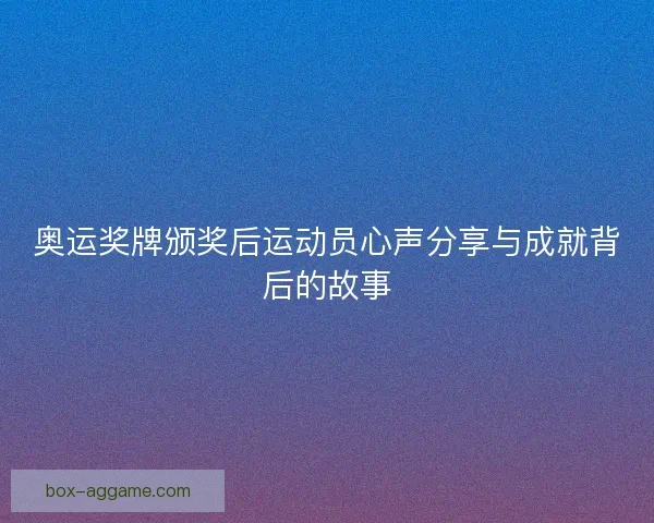 奥运奖牌颁奖后运动员心声分享与成就背后的故事