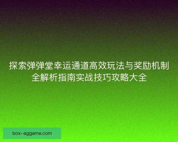 探索弹弹堂幸运通道高效玩法与奖励机制全解析指南实战技巧攻略大全