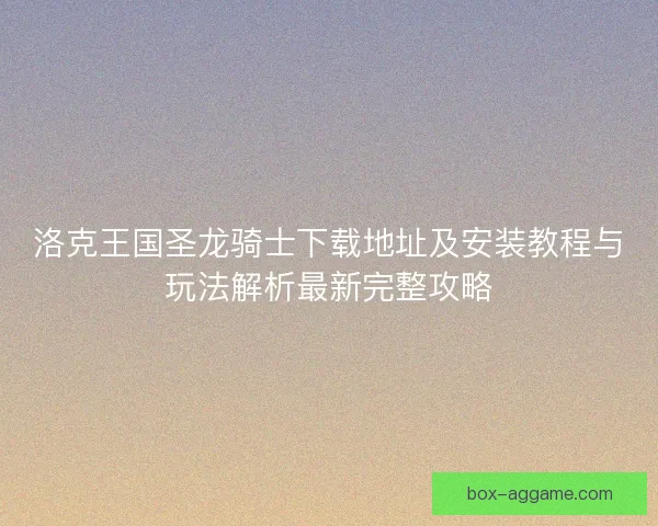 洛克王国圣龙骑士下载地址及安装教程与玩法解析最新完整攻略
