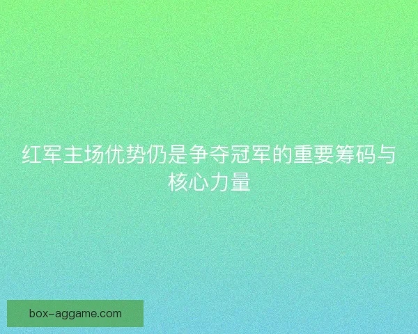 红军主场优势仍是争夺冠军的重要筹码与核心力量